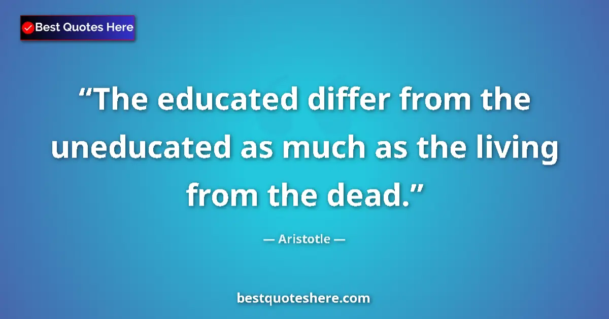 Quote by Aristotle: The educated differ from the uneducated as much as the living from the dead....