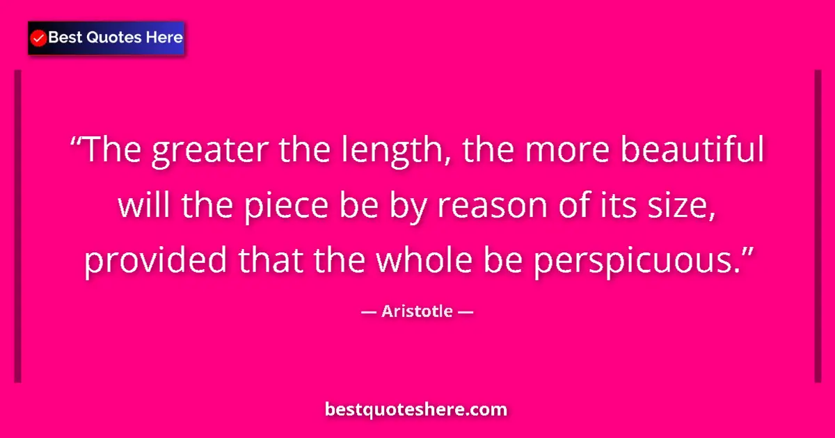 Quote by Aristotle: The greater the length, the more beautiful will the piece be by reason of its size, provided that th...