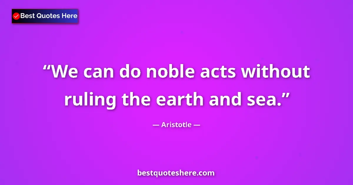 Quote by Aristotle: We can do noble acts without ruling the earth and sea....