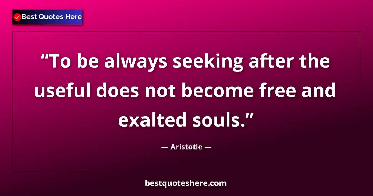 Quote by Aristotle: To be always seeking after the useful does not become free and exalted souls....