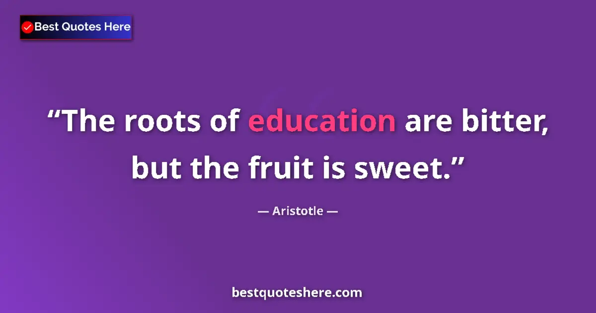 Quote by Aristotle: The roots of education are bitter, but the fruit is sweet....
