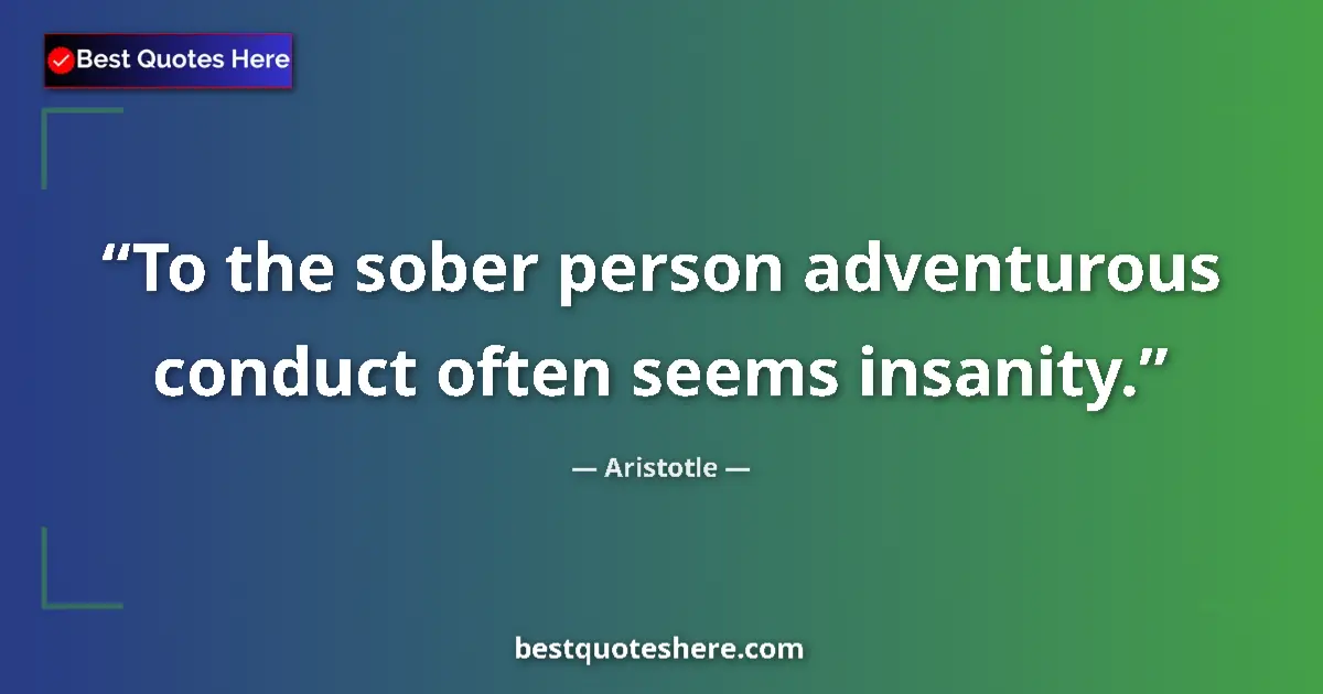 Quote by Aristotle: To the sober person adventurous conduct often seems insanity....