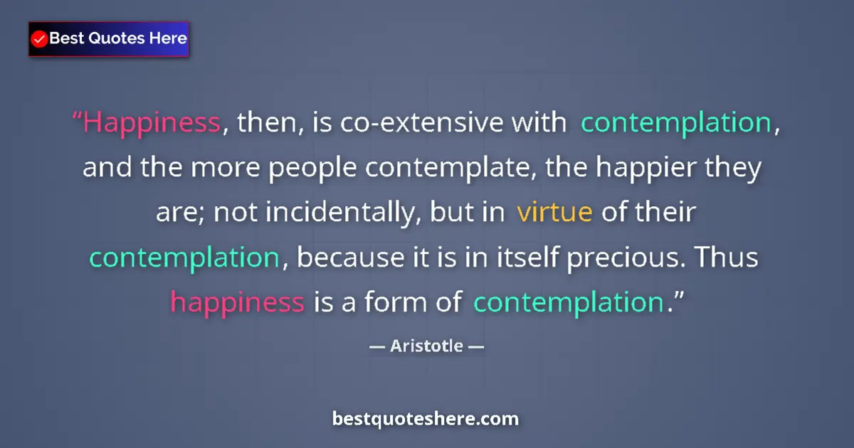 Quote by Aristotle: Happiness, then, is co-extensive with contemplation, and the more people contemplate, the happier th...