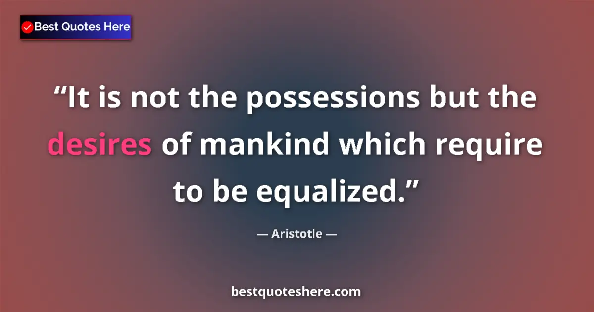 Quote by Aristotle: It is not the possessions but the desires of mankind which require to be equalized....