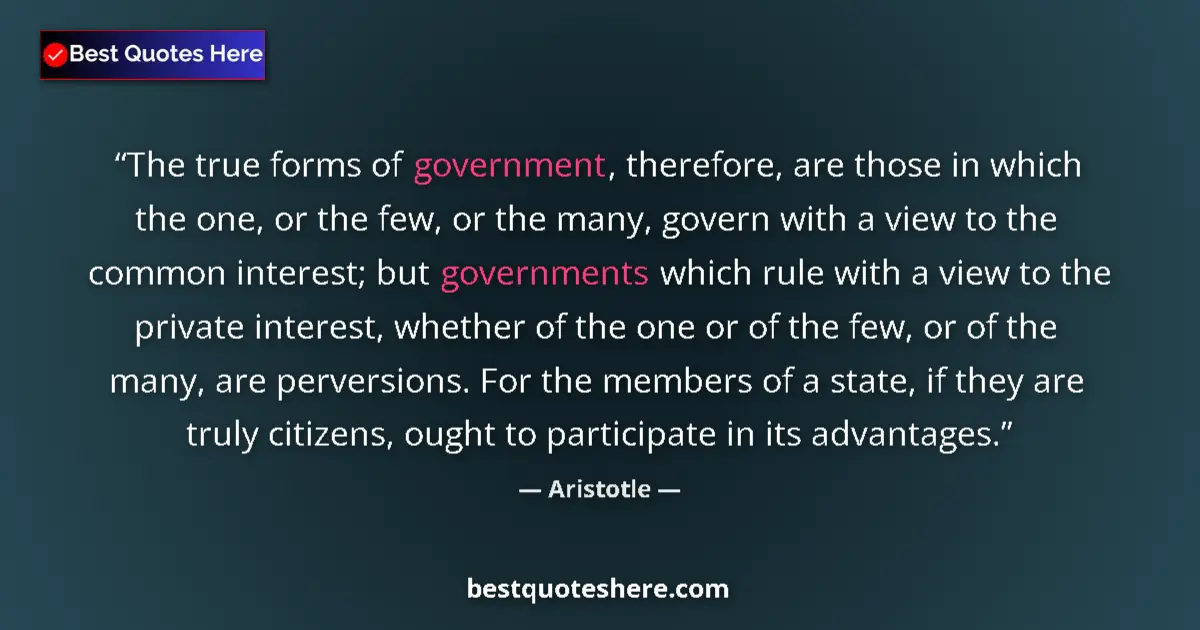 Quote by Aristotle: The true forms of government, therefore, are those in which the one, or the few, or the many, govern...