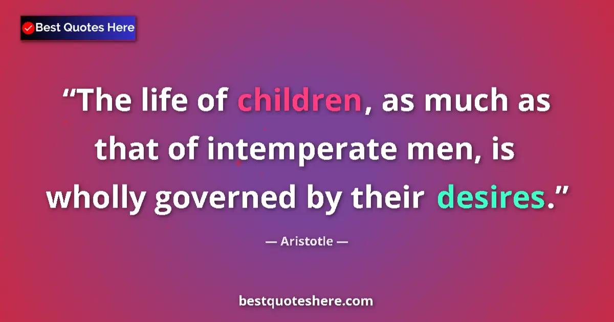 Quote by Aristotle: The life of children, as much as that of intemperate men, is wholly governed by their desires....