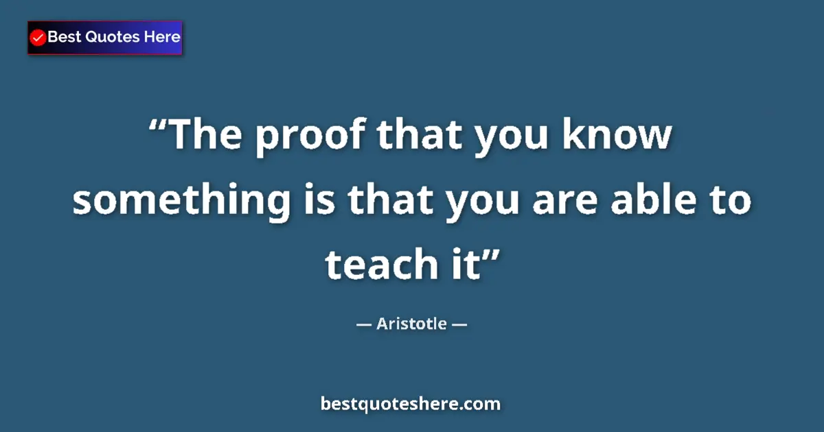 Quote by Aristotle: The proof that you know something is that you are able to teach it...