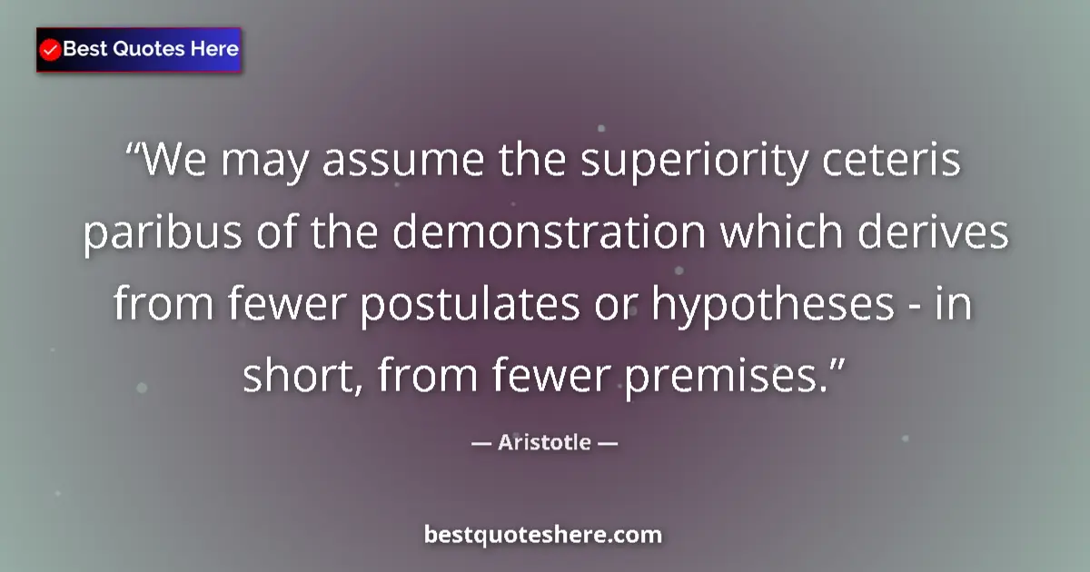 Quote by Aristotle: We may assume the superiority ceteris paribus of the demonstration which derives from fewer postulat...