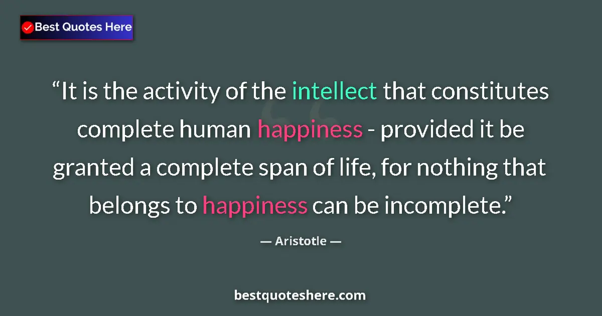 Quote by Aristotle: It is the activity of the intellect that constitutes complete human happiness - provided it be grant...
