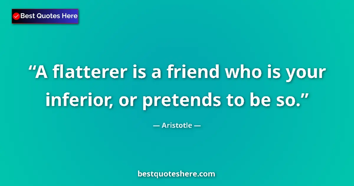 Quote by Aristotle: A flatterer is a friend who is your inferior, or pretends to be so....