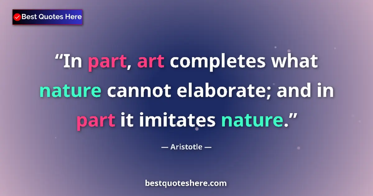 Quote by Aristotle: In part, art completes what nature cannot elaborate; and in part it imitates nature....