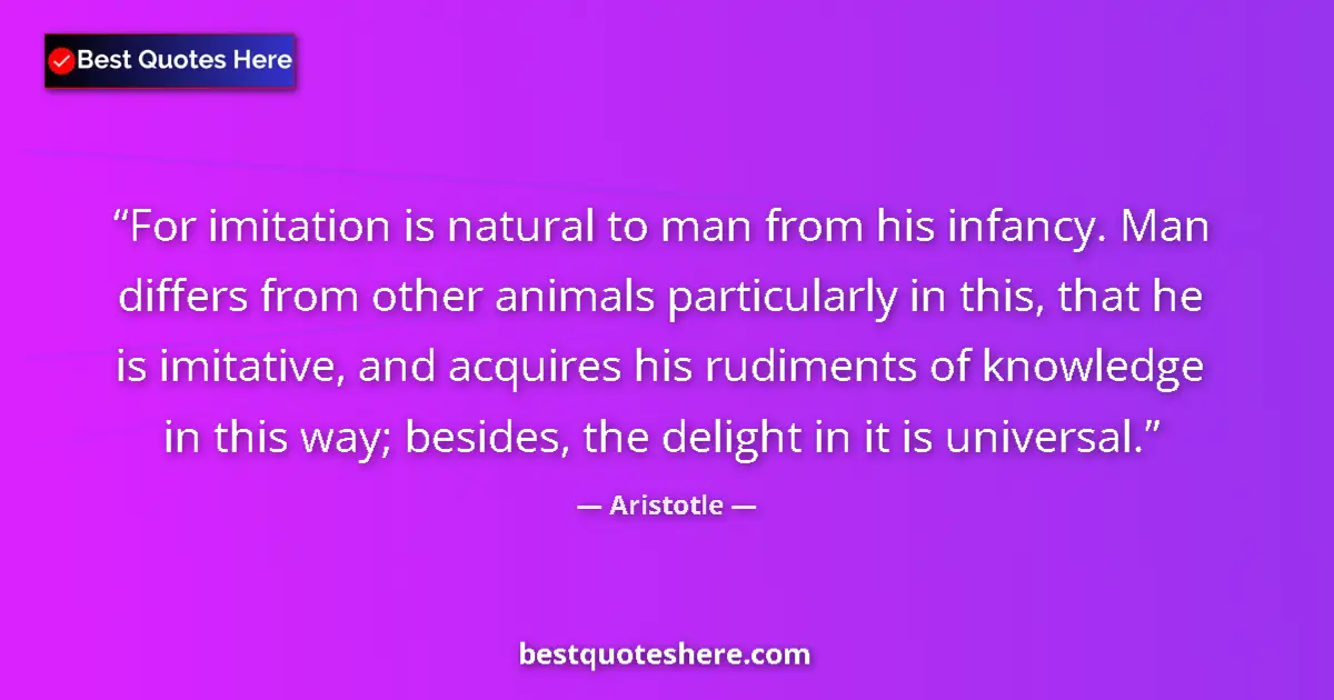 Quote by Aristotle: For imitation is natural to man from his infancy. Man differs from other animals particularly in thi...
