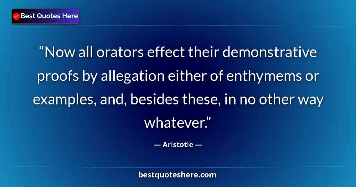 Quote by Aristotle: Now all orators effect their demonstrative proofs by allegation either of enthymems or examples, and...