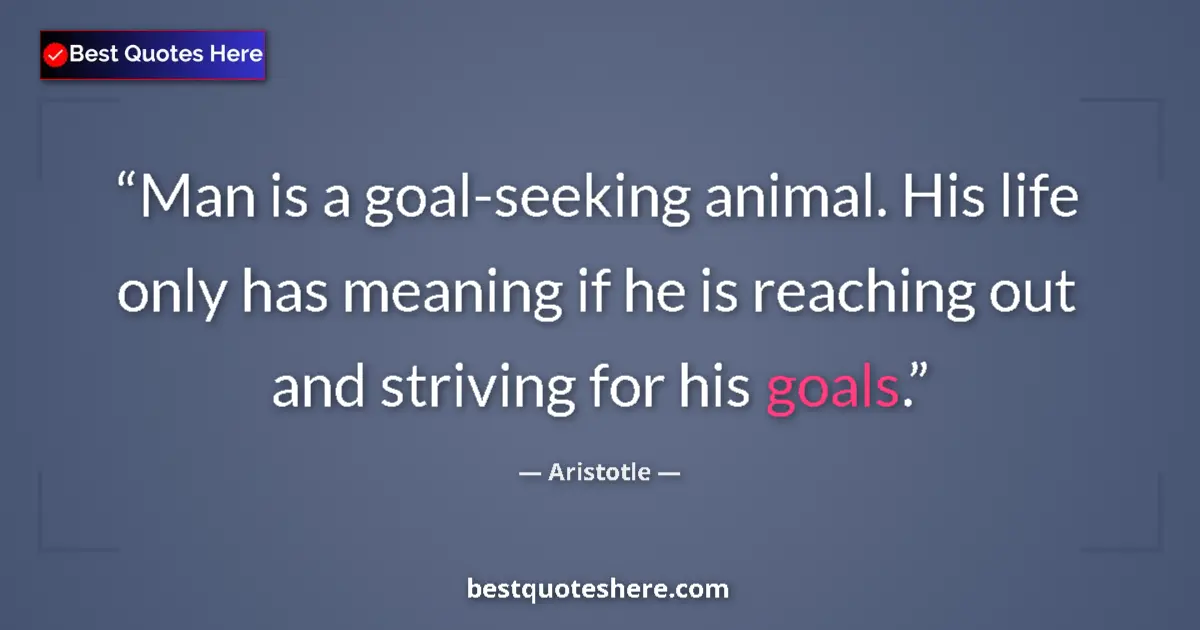 Quote by Aristotle: Man is a goal-seeking animal. His life only has meaning if he is reaching out and striving for his g...
