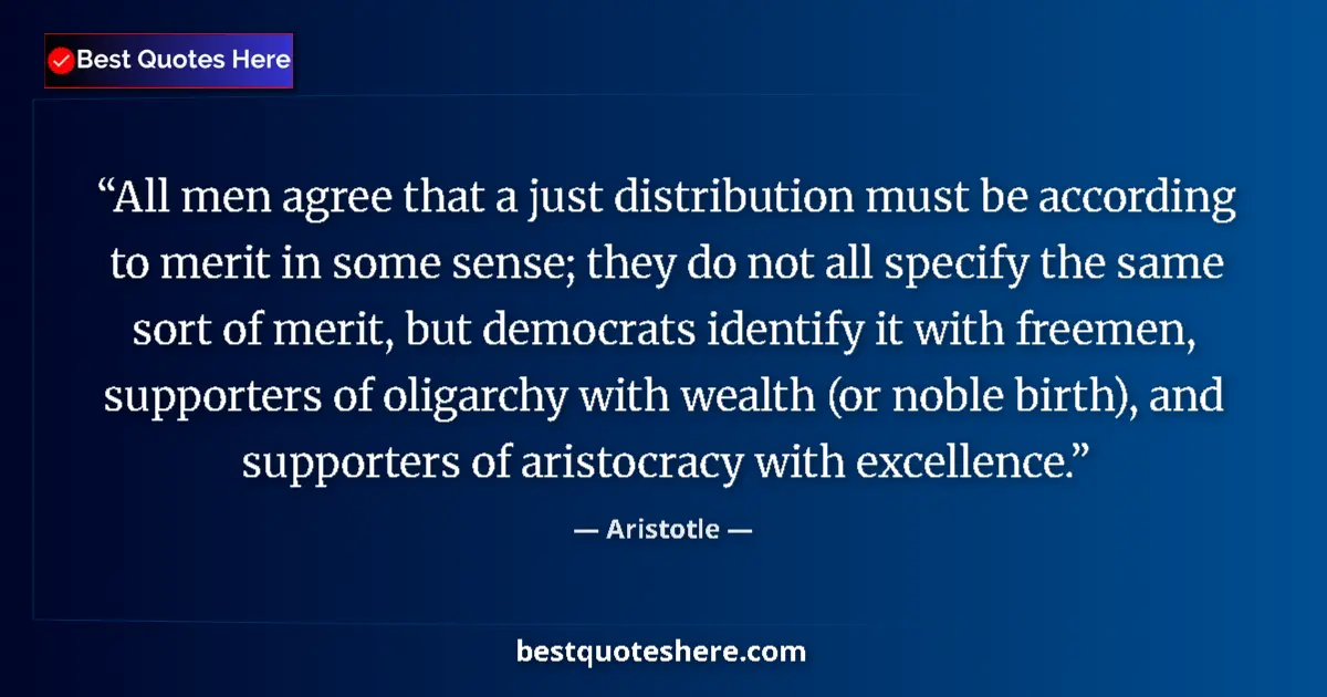Quote by Aristotle: All men agree that a just distribution must be according to merit in some sense; they do not all spe...