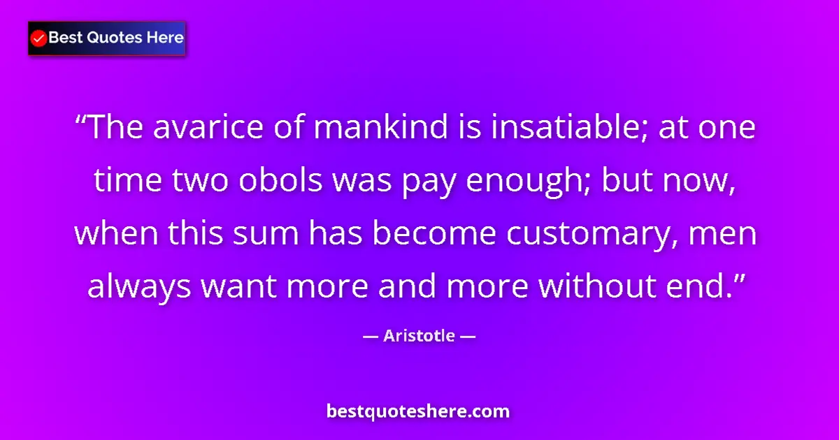 Aristotle Quote: "The avarice of mankind is insatiable; at one time two obols..." Aristotle quote: "The avarice of mankind is insatiable; at one time two obols..."