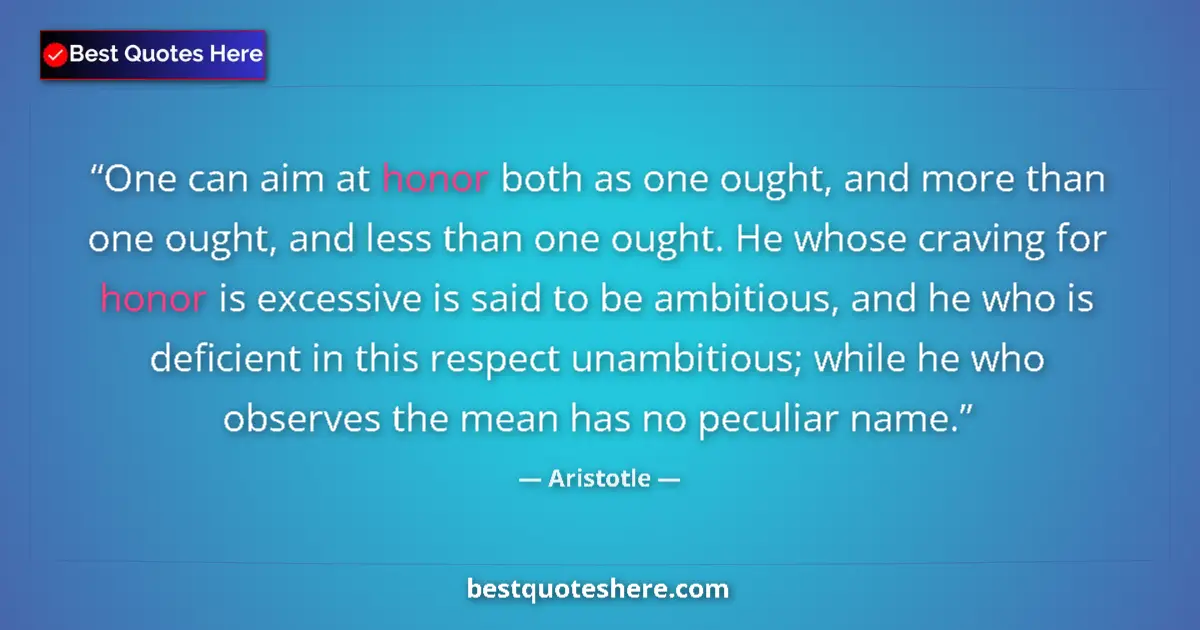 Quote by Aristotle: One can aim at honor both as one ought, and more than one ought, and less than one ought. He whose c...