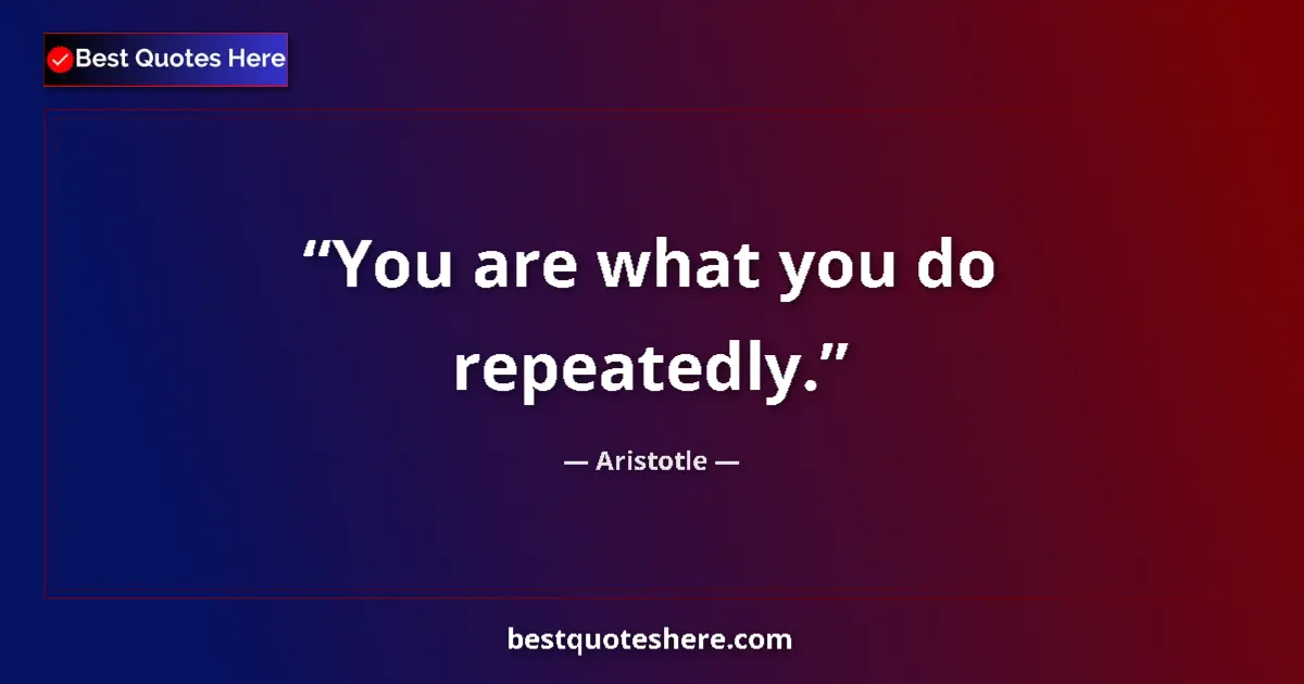 Quote by Aristotle: You are what you do repeatedly....