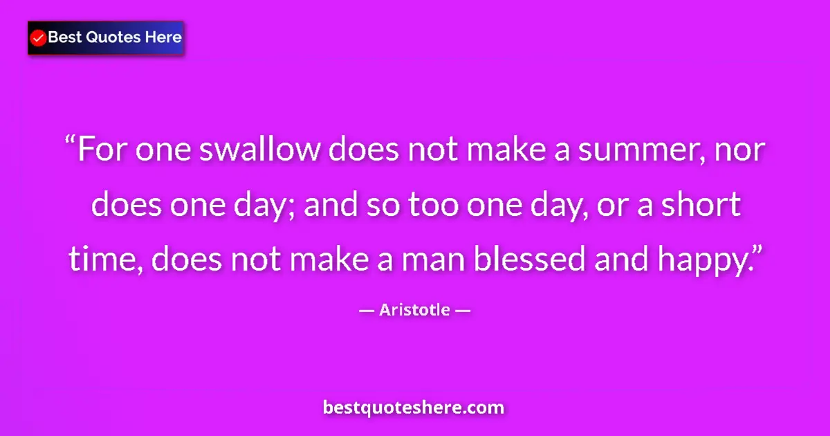 Quote by Aristotle: For one swallow does not make a summer, nor does one day; and so too one day, or a short time, does ...
