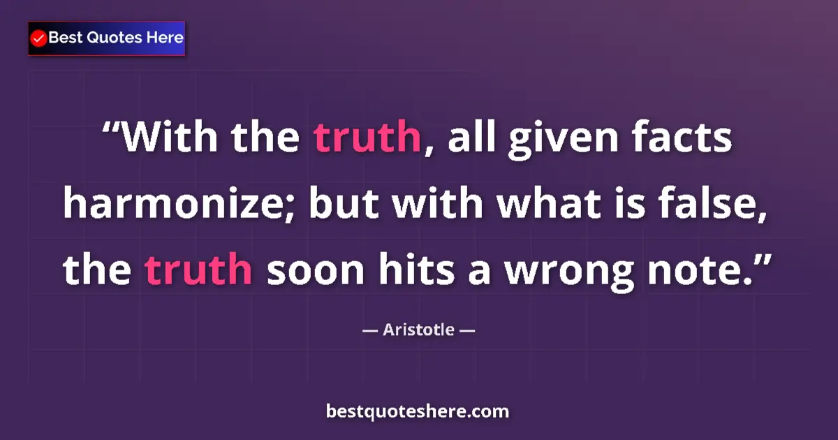 Quote by Aristotle: With the truth, all given facts harmonize; but with what is false, the truth soon hits a wrong note....