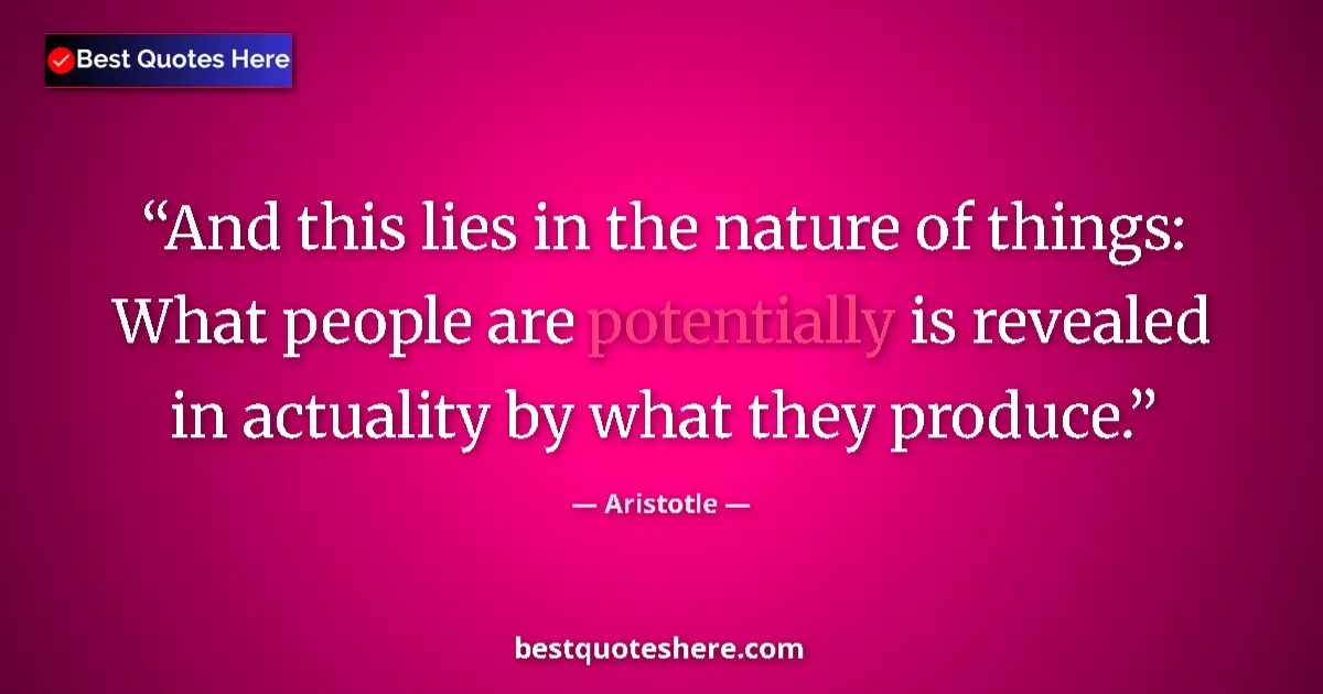 Quote by Aristotle: And this lies in the nature of things: What people are potentially is revealed in actuality by what ...