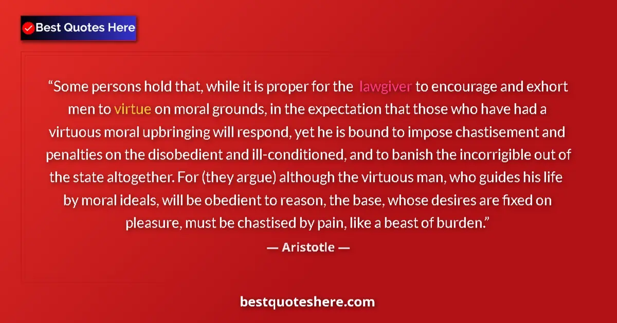 Quote by Aristotle: Some persons hold that, while it is proper for the lawgiver to encourage and exhort men to virtue on...