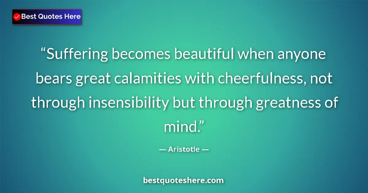 Quote by Aristotle: Suffering becomes beautiful when anyone bears great calamities with cheerfulness, not through insens...