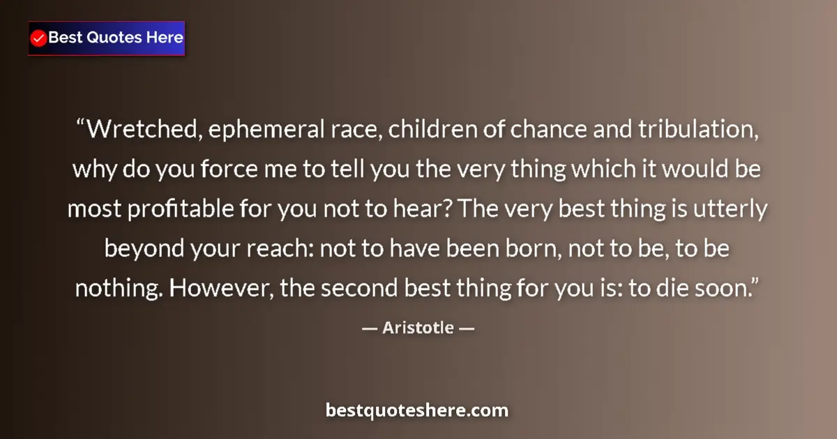 Quote by Aristotle: Wretched, ephemeral race, children of chance and tribulation, why do you force me to tell you the ve...