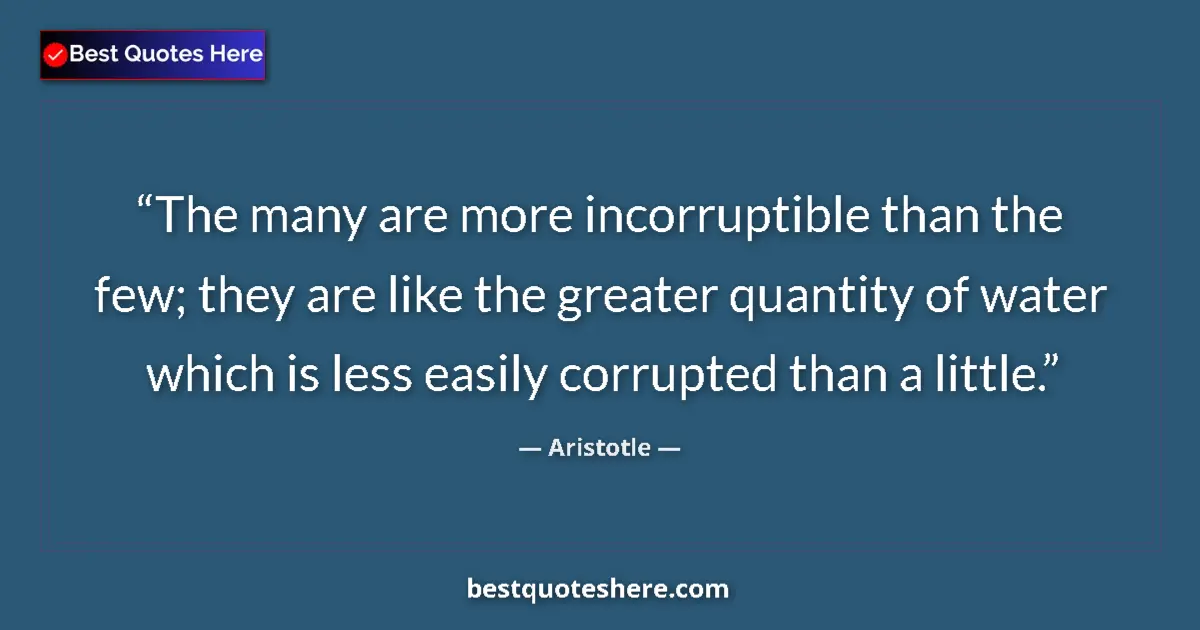 Quote by Aristotle: The many are more incorruptible than the few; they are like the greater quantity of water which is l...