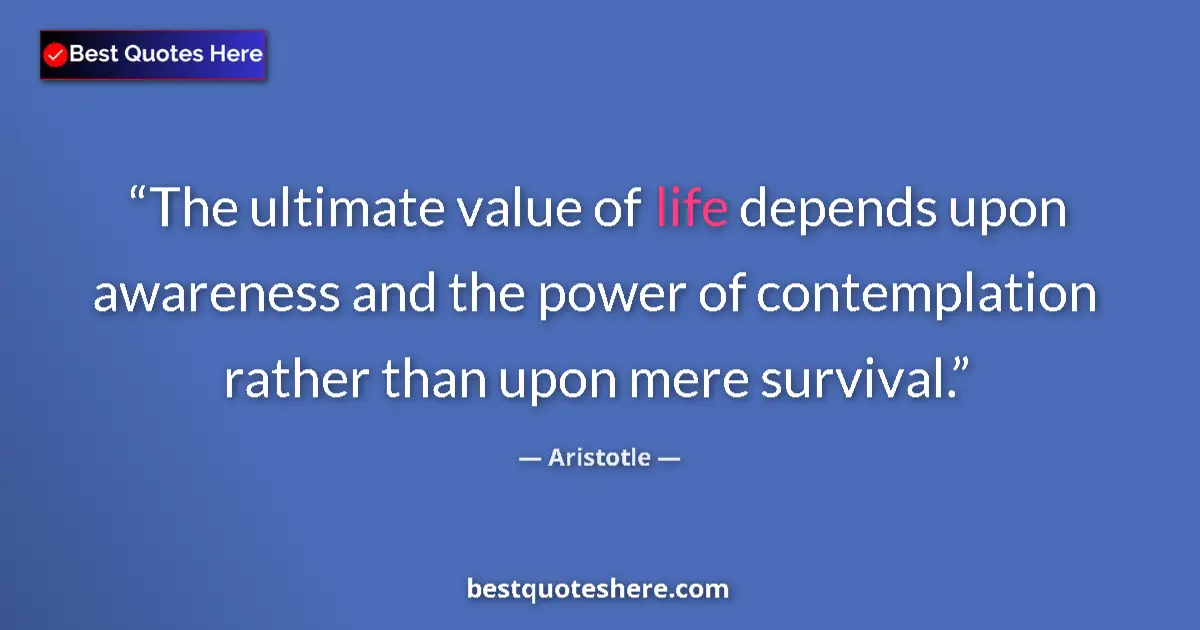 Quote by Aristotle: The ultimate value of life depends upon awareness and the power of contemplation rather than upon me...