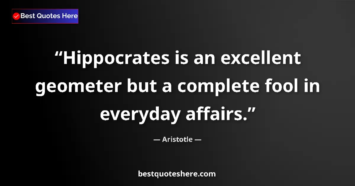 Quote by Aristotle: Hippocrates is an excellent geometer but a complete fool in everyday affairs....