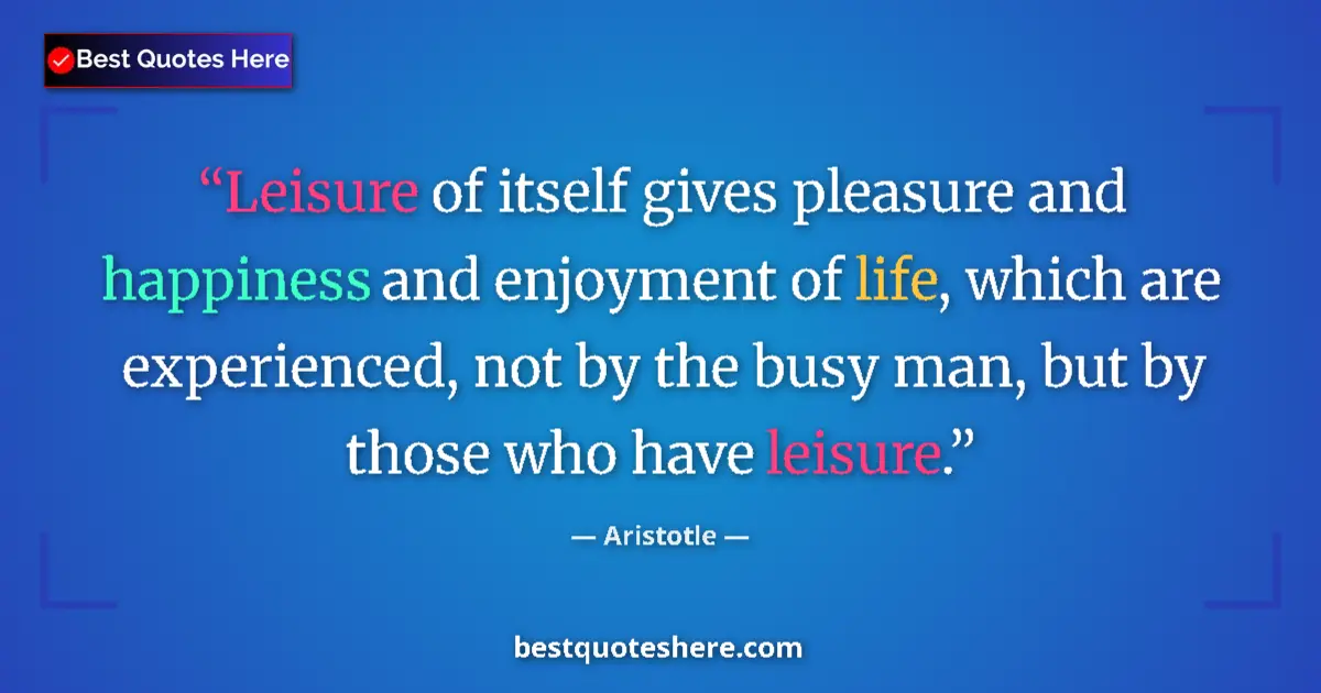 Quote by Aristotle: Leisure of itself gives pleasure and happiness and enjoyment of life, which are experienced, not by ...