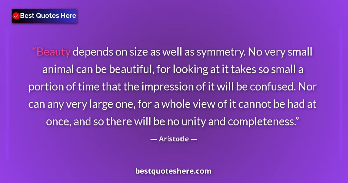 Quote by Aristotle: Beauty depends on size as well as symmetry. No very small animal can be beautiful, for looking at it...