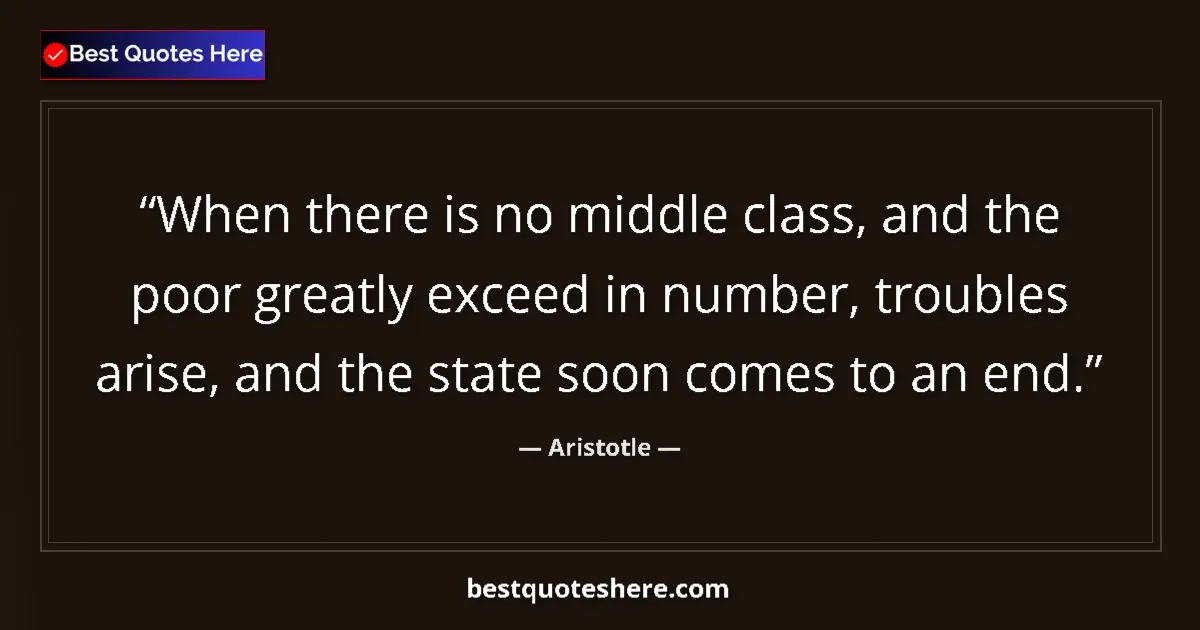 Quote by Aristotle: When there is no middle class, and the poor greatly exceed in number, troubles arise, and the state ...