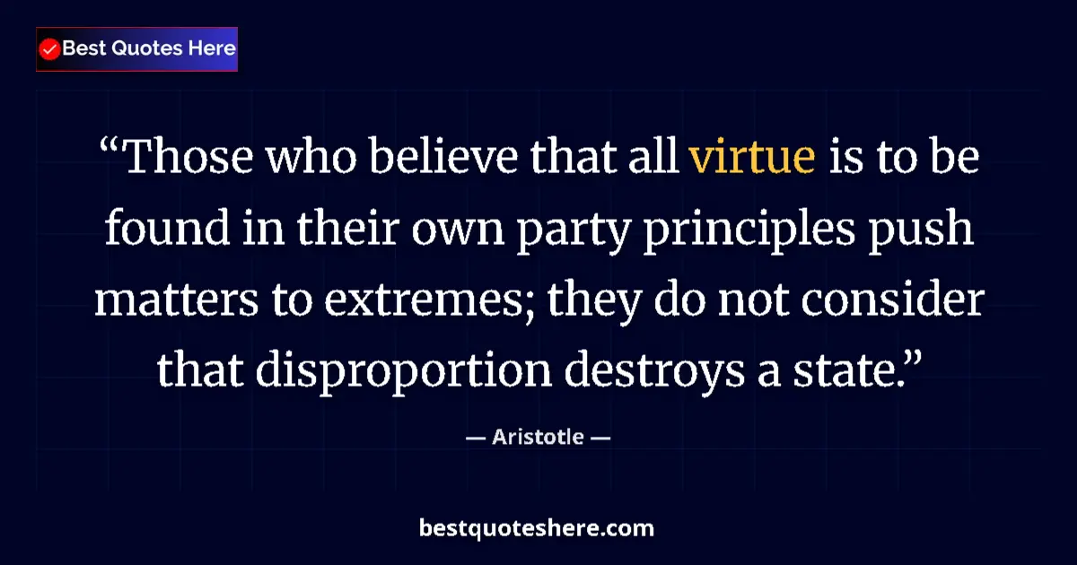 Quote by Aristotle: Those who believe that all virtue is to be found in their own party principles push matters to extre...