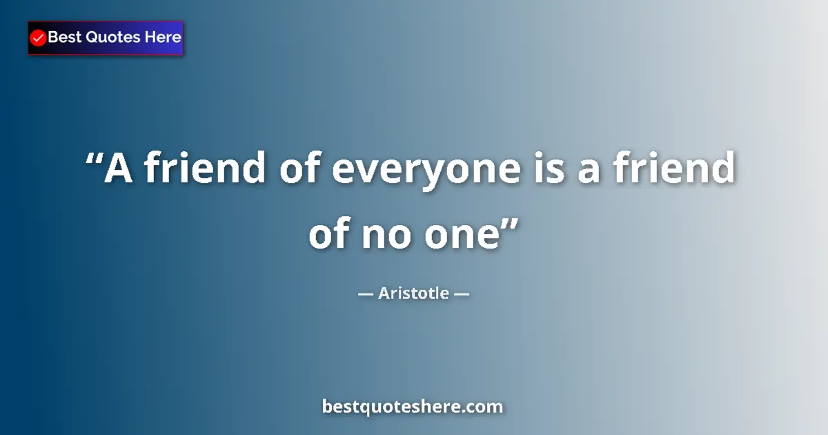 Quote by Aristotle: A friend of everyone is a friend of no one...