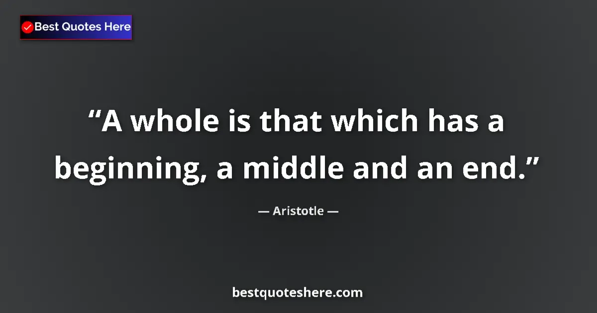 Quote by Aristotle: A whole is that which has a beginning, a middle and an end....