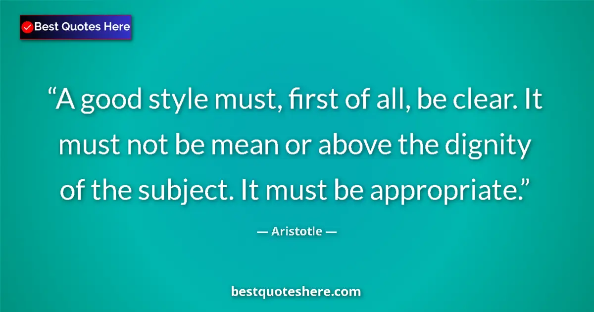 Quote by Aristotle: A good style must, first of all, be clear. It must not be mean or above the dignity of the subject. ...