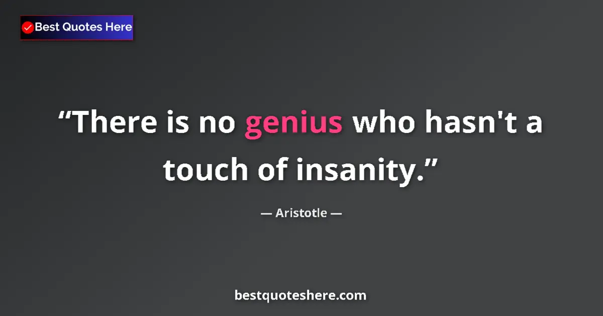 Quote by Aristotle: There is no genius who hasn't a touch of insanity....