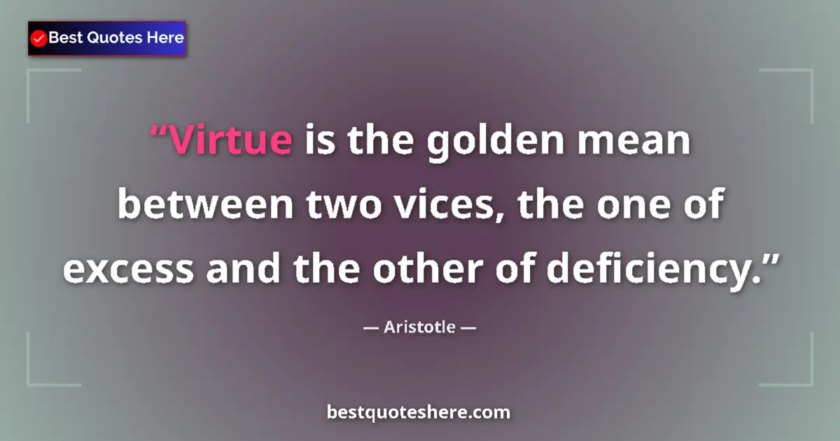 Quote by Aristotle: Virtue is the golden mean between two vices, the one of excess and the other of deficiency....