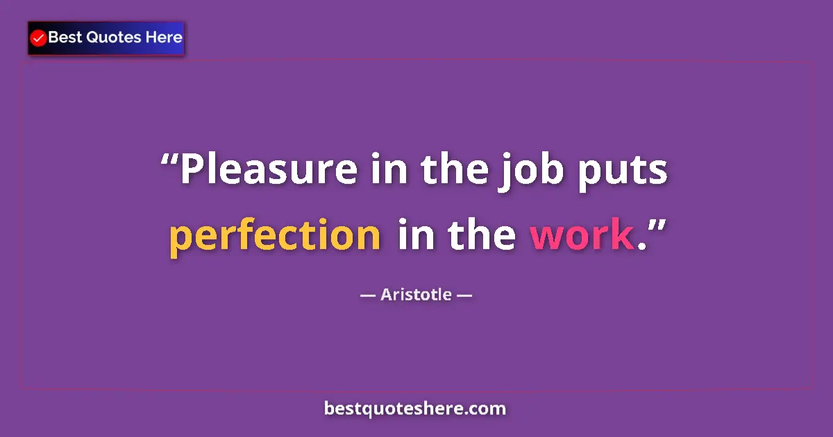 Quote by Aristotle: Pleasure in the job puts perfection in the work....