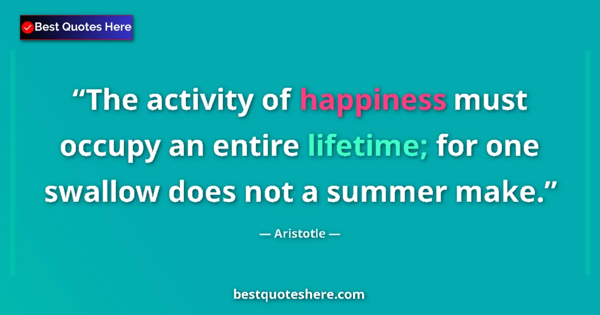 Quote by Aristotle: The activity of happiness must occupy an entire lifetime; for one swallow does not a summer make....