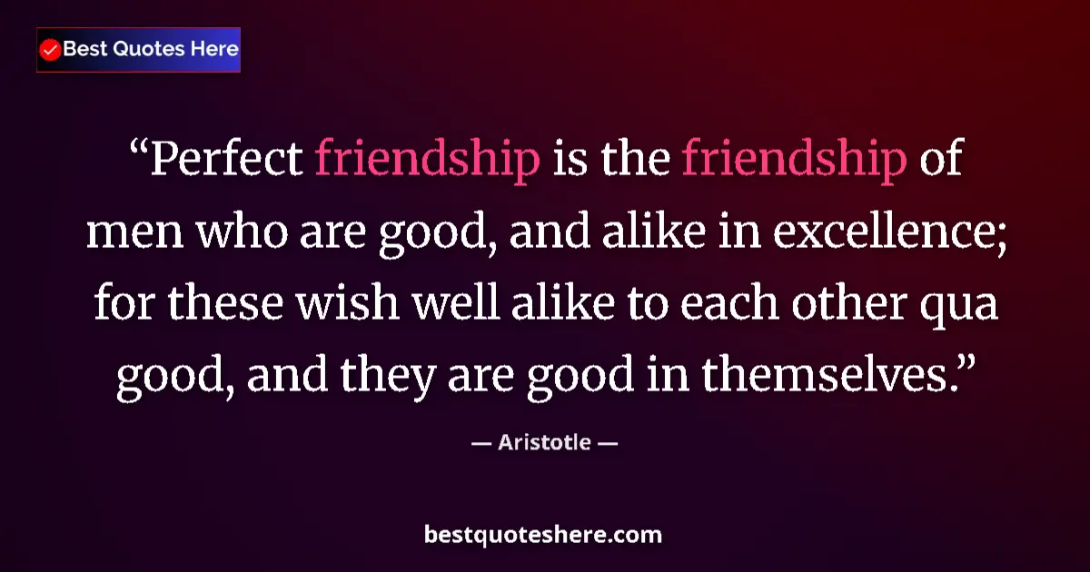 Quote by Aristotle: Perfect friendship is the friendship of men who are good, and alike in excellence; for these wish we...