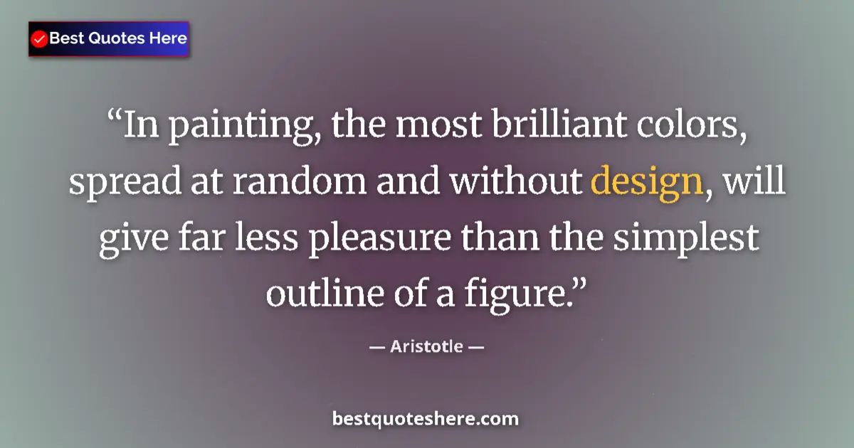 Quote by Aristotle: In painting, the most brilliant colors, spread at random and without design, will give far less plea...