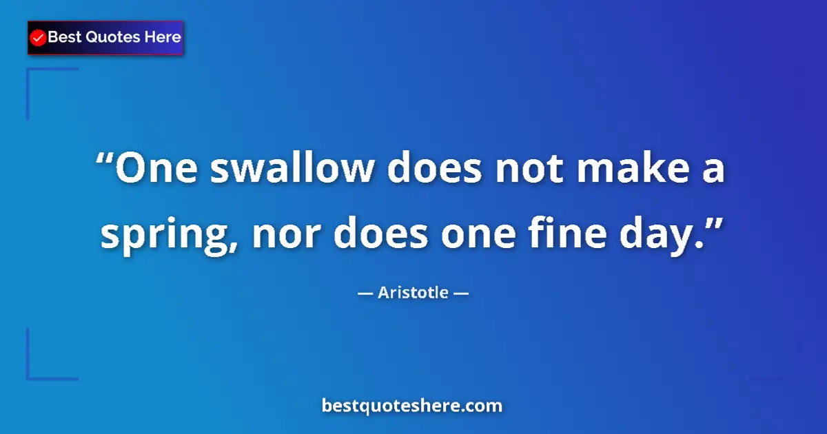 Quote by Aristotle: One swallow does not make a spring, nor does one fine day....