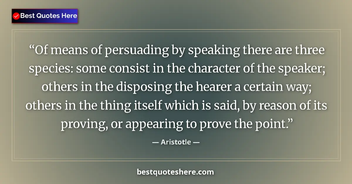 Quote by Aristotle: Of means of persuading by speaking there are three species: some consist in the character of the spe...