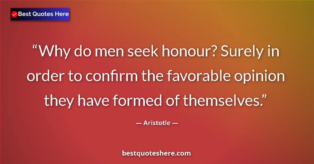 Quote by Aristotle: Why do men seek honour? Surely in order to confirm the favorable opinion they have formed of themsel...
