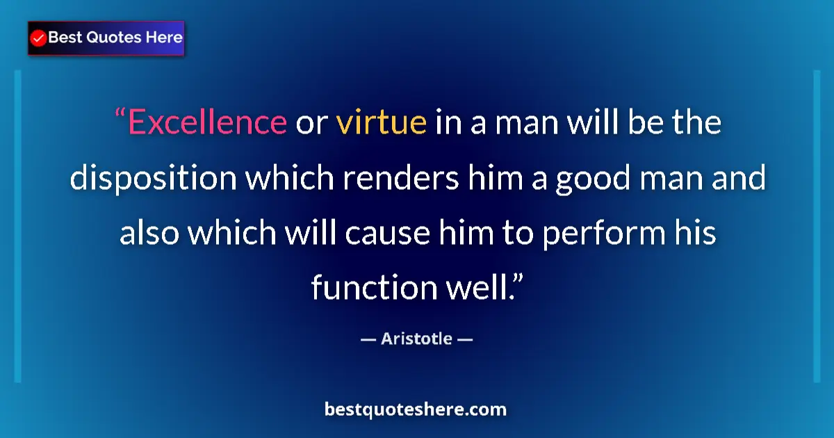 Quote by Aristotle: Excellence or virtue in a man will be the disposition which renders him a good man and also which wi...