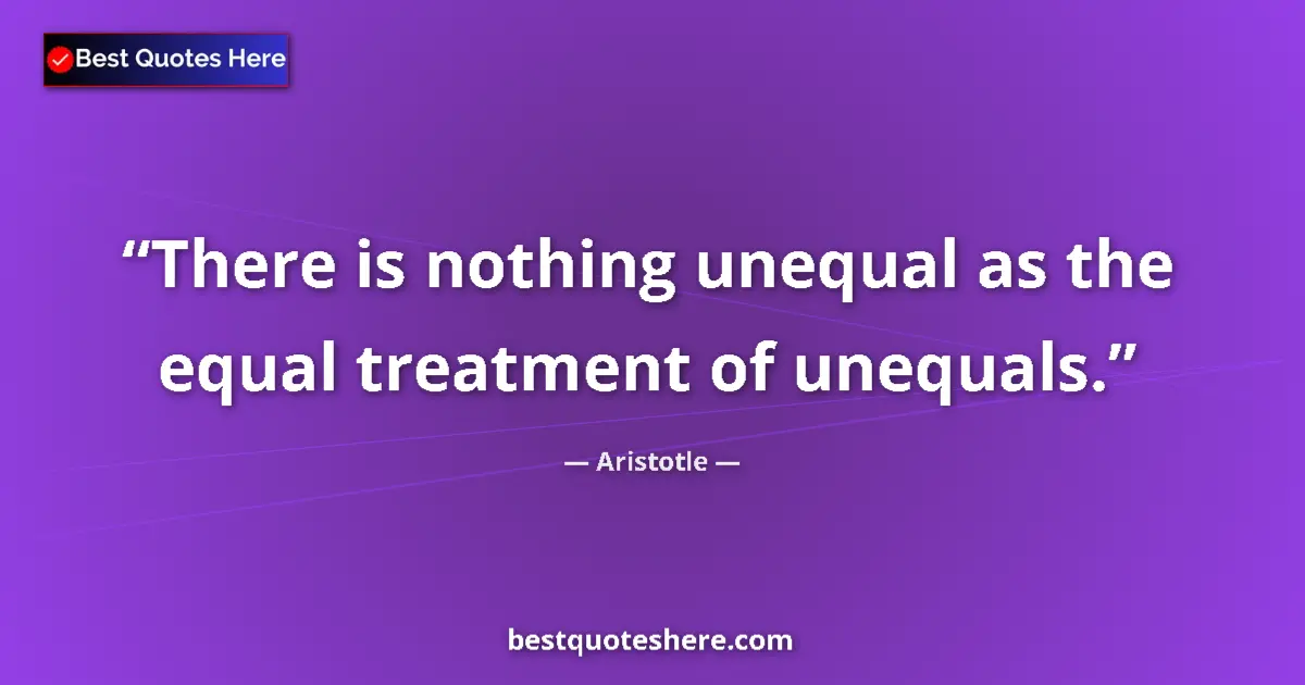 Quote by Aristotle: There is nothing unequal as the equal treatment of unequals....