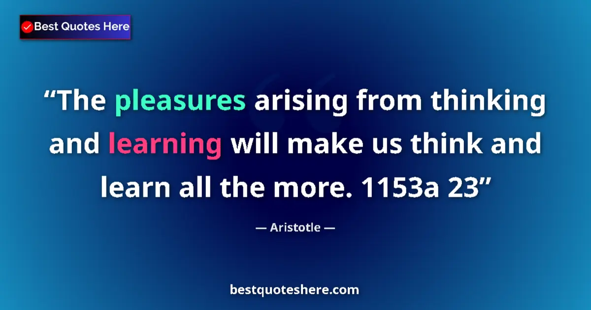 Image for the quote by Aristotle: The pleasures arising from thinking and learning will make us think and learn all the more. 1153a 23...
